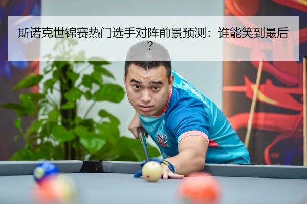 斯诺克世锦赛热门选手对阵前景预测：谁能笑到最后？